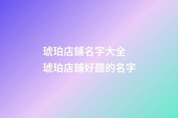 琥珀店鋪名字大全 琥珀店鋪好聽的名字-第1張-店鋪起名-玄機派